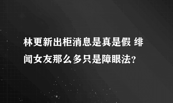 林更新出柜消息是真是假 绯闻女友那么多只是障眼法？