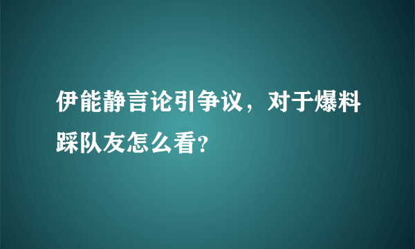 伊能静言论引争议，对于爆料踩队友怎么看？