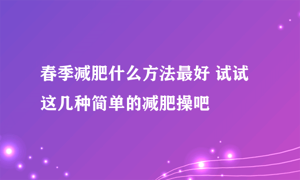 春季减肥什么方法最好 试试这几种简单的减肥操吧