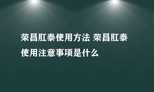 荣昌肛泰使用方法 荣昌肛泰使用注意事项是什么