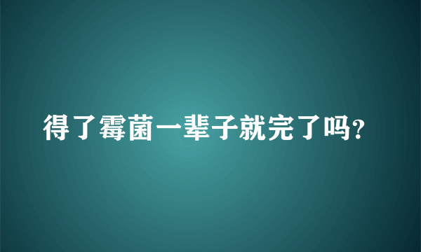 得了霉菌一辈子就完了吗？