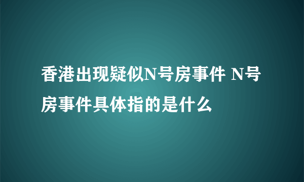 香港出现疑似N号房事件 N号房事件具体指的是什么