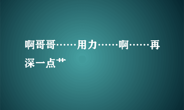 啊哥哥……用力……啊……再深一点艹