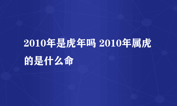 2010年是虎年吗 2010年属虎的是什么命