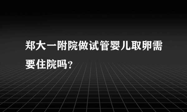 郑大一附院做试管婴儿取卵需要住院吗？