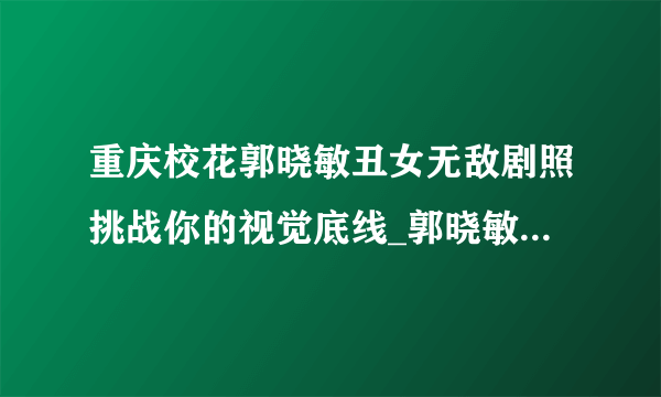 重庆校花郭晓敏丑女无敌剧照挑战你的视觉底线_郭晓敏丑女无敌剧照