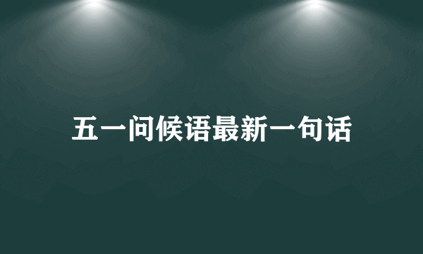 五一问候语最新一句话