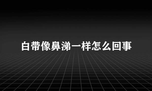 白带像鼻涕一样怎么回事