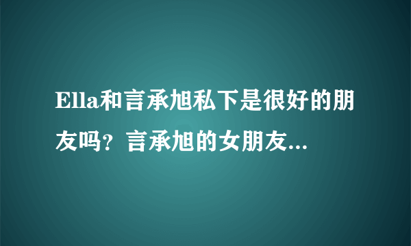 Ella和言承旭私下是很好的朋友吗？言承旭的女朋友是林志玲吗？