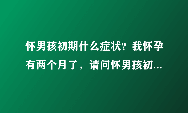 怀男孩初期什么症状？我怀孕有两个月了，请问怀男孩初期什么症状？