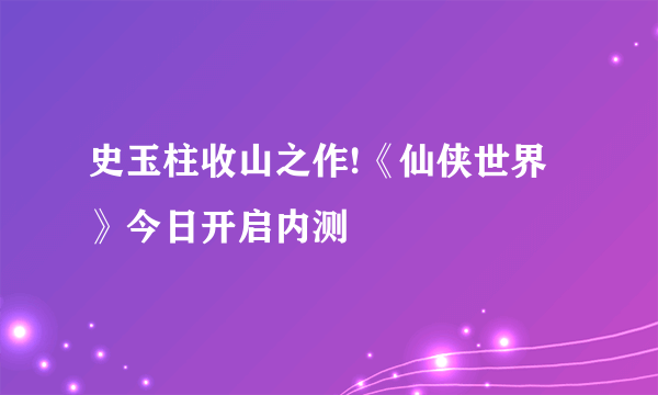 史玉柱收山之作!《仙侠世界》今日开启内测