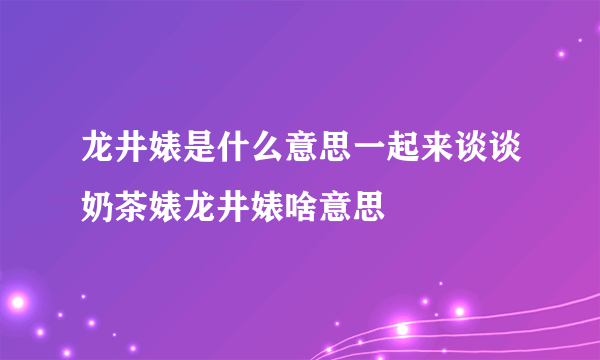 龙井婊是什么意思一起来谈谈奶茶婊龙井婊啥意思