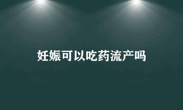 妊娠可以吃药流产吗