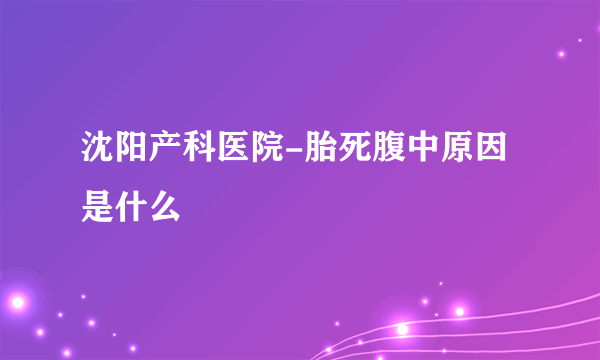 沈阳产科医院-胎死腹中原因是什么