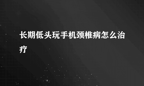 长期低头玩手机颈椎病怎么治疗