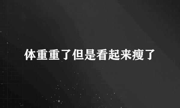 体重重了但是看起来瘦了