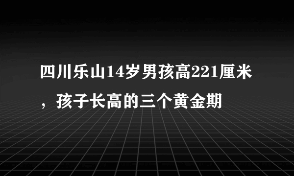 四川乐山14岁男孩高221厘米，孩子长高的三个黄金期