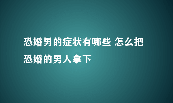 恐婚男的症状有哪些 怎么把恐婚的男人拿下