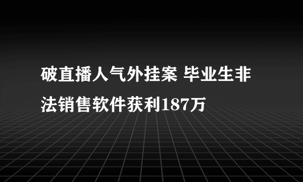 破直播人气外挂案 毕业生非法销售软件获利187万