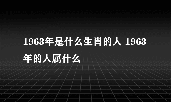 1963年是什么生肖的人 1963年的人属什么