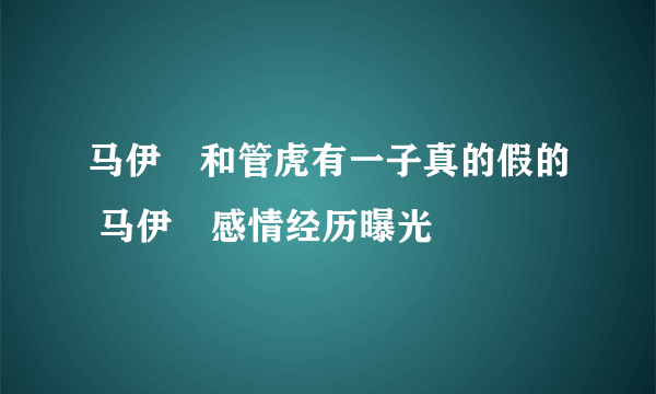 马伊琍和管虎有一子真的假的 马伊琍感情经历曝光