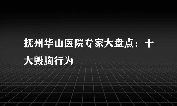 抚州华山医院专家大盘点：十大毁胸行为