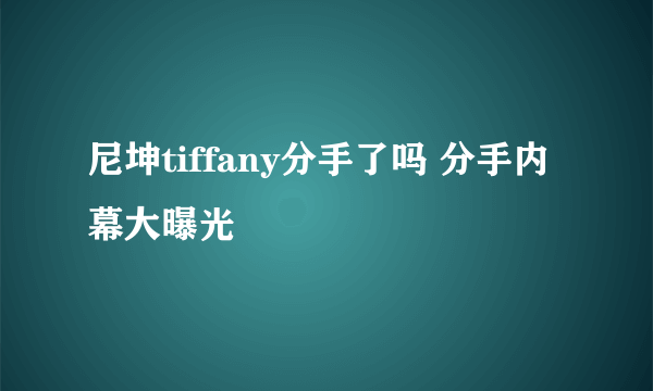 尼坤tiffany分手了吗 分手内幕大曝光