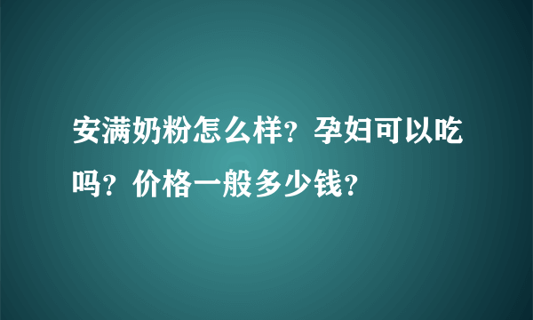 安满奶粉怎么样？孕妇可以吃吗？价格一般多少钱？