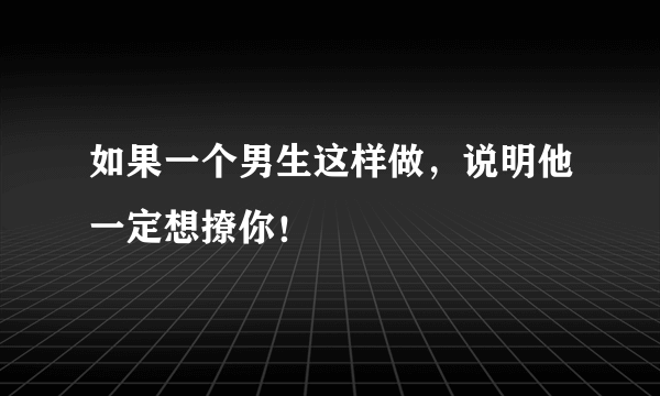 如果一个男生这样做，说明他一定想撩你！