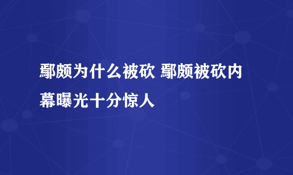 鄢颇为什么被砍 鄢颇被砍内幕曝光十分惊人