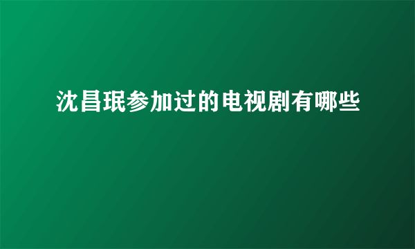 沈昌珉参加过的电视剧有哪些