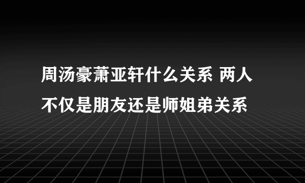 周汤豪萧亚轩什么关系 两人不仅是朋友还是师姐弟关系