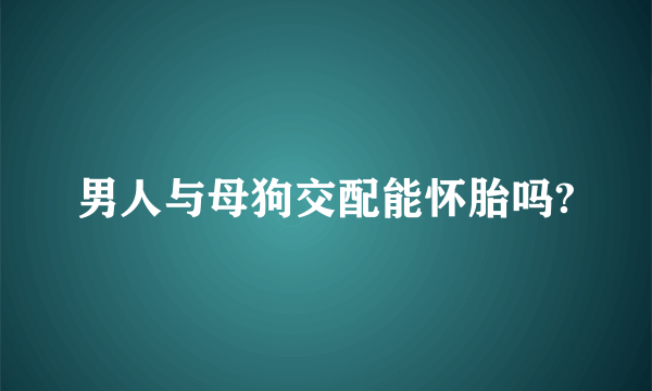 男人与母狗交配能怀胎吗?