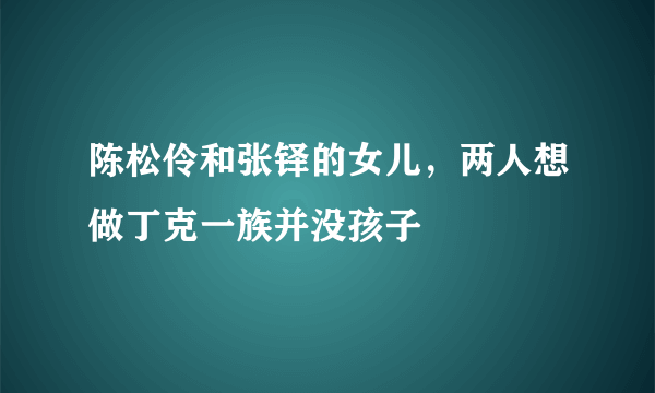 陈松伶和张铎的女儿，两人想做丁克一族并没孩子 