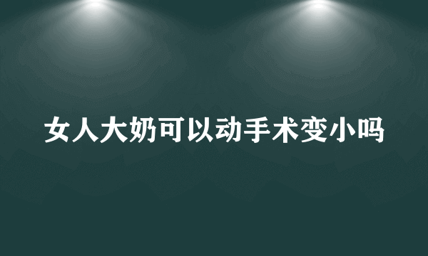 女人大奶可以动手术变小吗