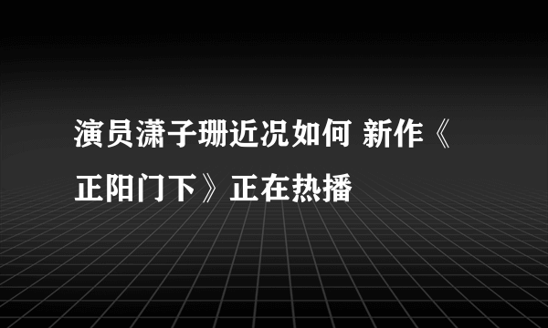 演员潇子珊近况如何 新作《正阳门下》正在热播