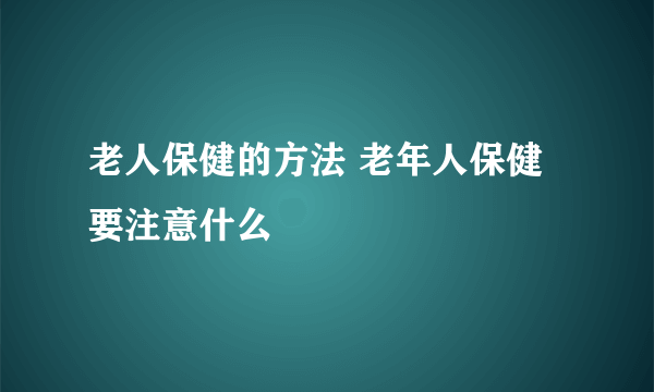 老人保健的方法 老年人保健要注意什么