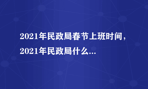 2021年民政局春节上班时间，2021年民政局什么时候放春节