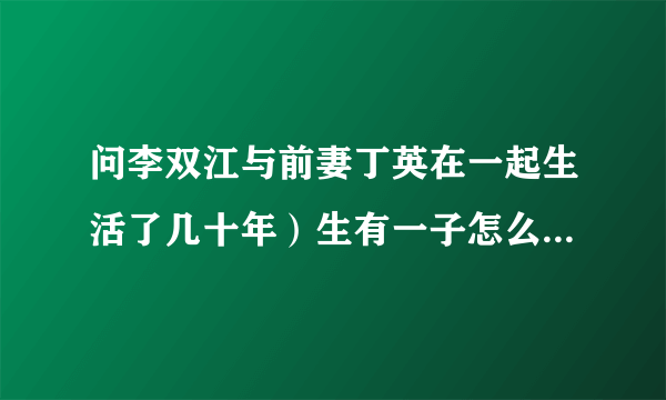 问李双江与前妻丁英在一起生活了几十年）生有一子怎么说感情不和？离婚原因是梦鸽插足有关吗？？？