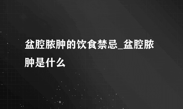 盆腔脓肿的饮食禁忌_盆腔脓肿是什么