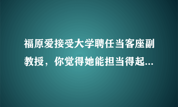 福原爱接受大学聘任当客座副教授，你觉得她能担当得起这一重任吗？