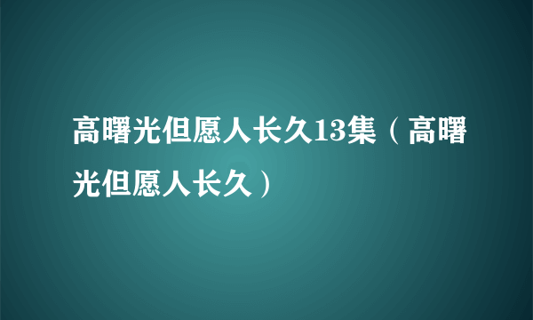 高曙光但愿人长久13集（高曙光但愿人长久）