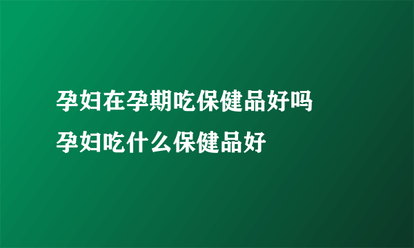 孕妇在孕期吃保健品好吗     孕妇吃什么保健品好