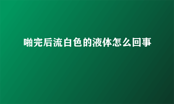 啪完后流白色的液体怎么回事