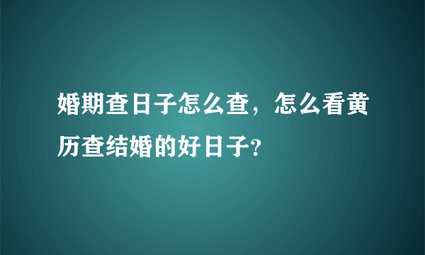 婚期查日子怎么查，怎么看黄历查结婚的好日子？