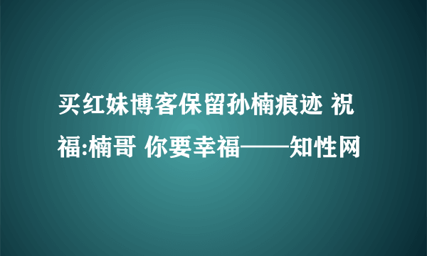 买红妹博客保留孙楠痕迹 祝福:楠哥 你要幸福——知性网