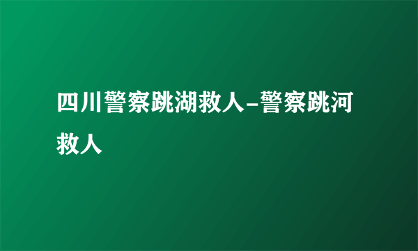 四川警察跳湖救人-警察跳河救人