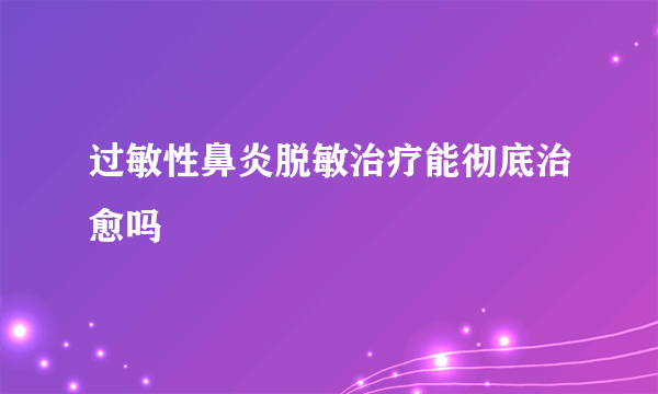 过敏性鼻炎脱敏治疗能彻底治愈吗