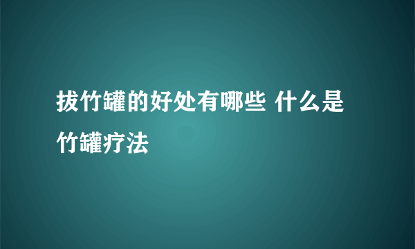 拔竹罐的好处有哪些 什么是竹罐疗法