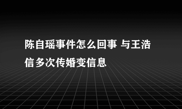 陈自瑶事件怎么回事 与王浩信多次传婚变信息